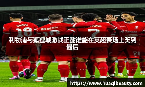 利物浦与狐狸城激战正酣谁能在英超赛场上笑到最后